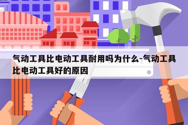 气动工具比电动工具耐用吗为什么-气动工具比电动工具好的原因