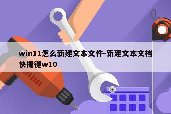 win11怎么新建文本文件-新建文本文档快捷键w10