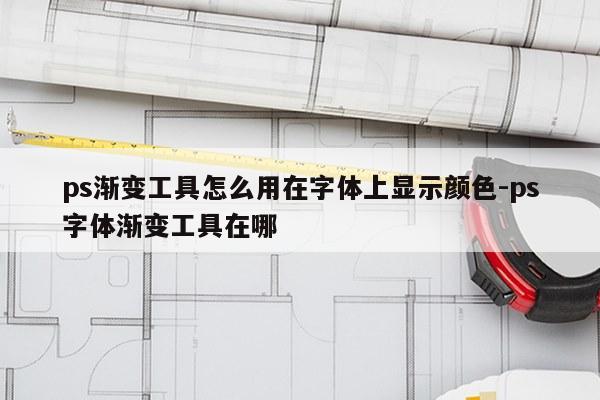 ps渐变工具怎么用在字体上显示颜色-ps字体渐变工具在哪