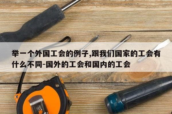 举一个外国工会的例子,跟我们国家的工会有什么不同-国外的工会和国内的工会