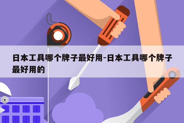 日本工具哪个牌子最好用-日本工具哪个牌子最好用的