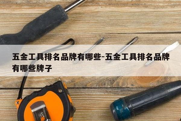 五金工具排名品牌有哪些-五金工具排名品牌有哪些牌子