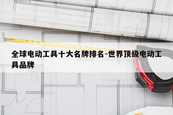 全球电动工具十大名牌排名-世界顶级电动工具品牌