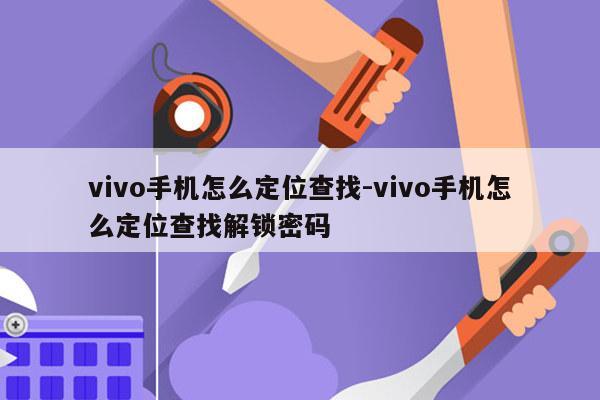 vivo手机怎么定位查找-vivo手机怎么定位查找解锁密码
