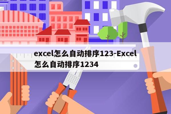 excel怎么自动排序123-Excel怎么自动排序1234