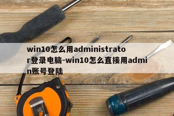 win10怎么用administrator登录电脑-win10怎么直接用admin账号登陆