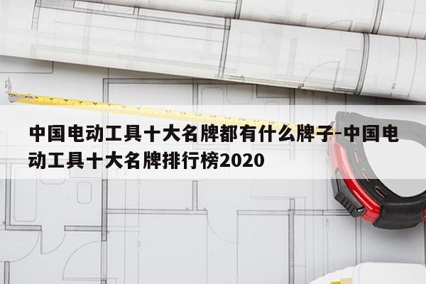 中国电动工具十大名牌都有什么牌子-中国电动工具十大名牌排行榜2020