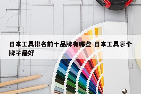 日本工具排名前十品牌有哪些-日本工具哪个牌子最好