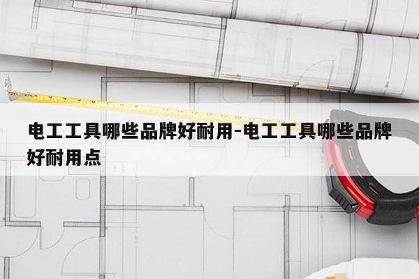 电工工具哪些品牌好耐用-电工工具哪些品牌好耐用点