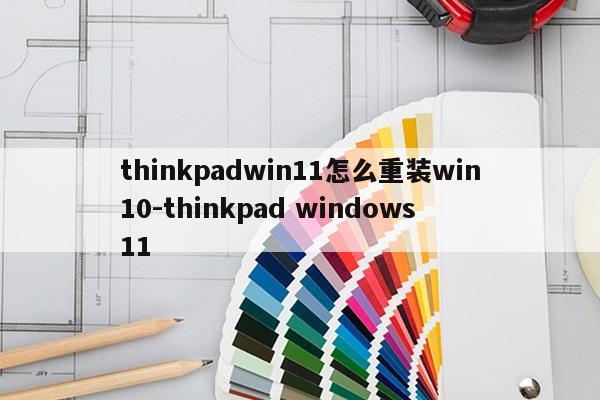 thinkpadwin11怎么重装win10-thinkpad windows 11