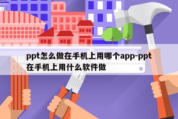 ppt怎么做在手机上用哪个app-ppt在手机上用什么软件做
