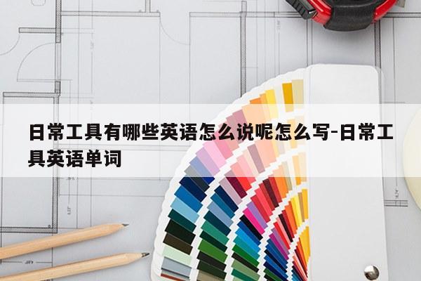 日常工具有哪些英语怎么说呢怎么写-日常工具英语单词
