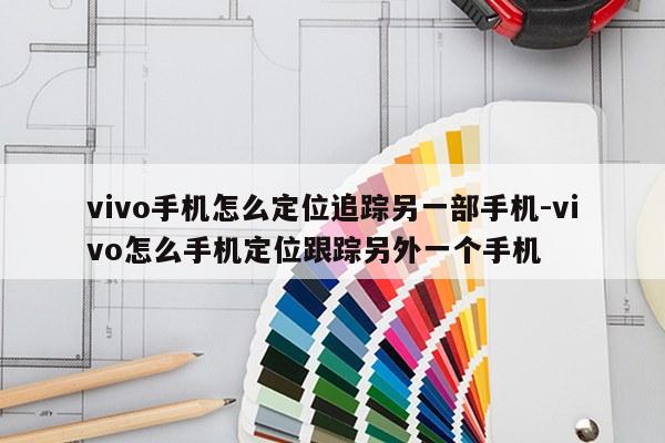 vivo手机怎么定位追踪另一部手机-vivo怎么手机定位跟踪另外一个手机