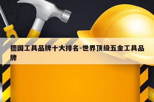 德国工具品牌十大排名-世界顶级五金工具品牌