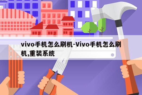 vivo手机怎么刷机-Vivo手机怎么刷机,重装系统