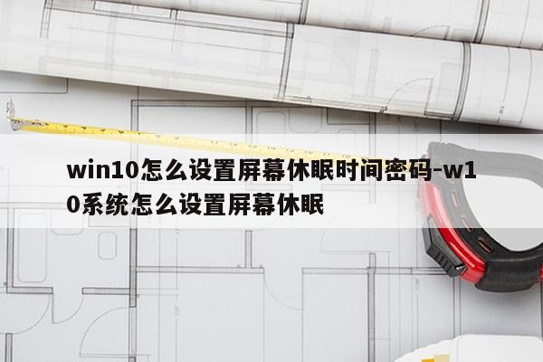 win10怎么设置屏幕休眠时间密码-w10系统怎么设置屏幕休眠