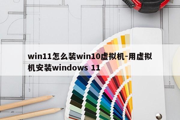 win11怎么装win10虚拟机-用虚拟机安装windows 11