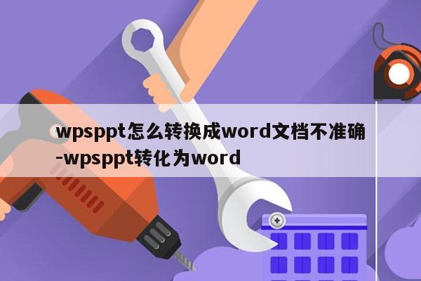 wpsppt怎么转换成word文档不准确-wpsppt转化为word