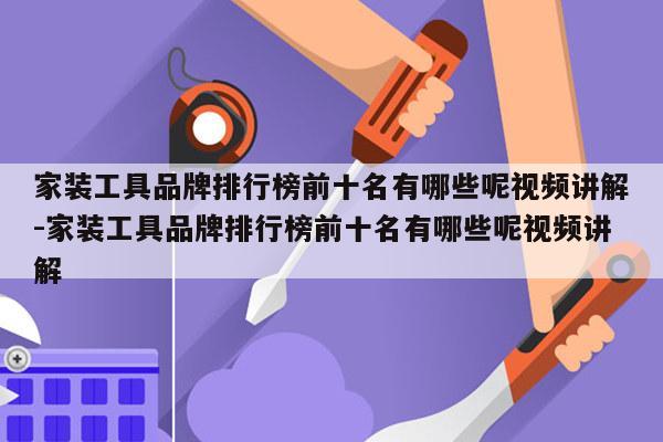 家装工具品牌排行榜前十名有哪些呢视频讲解-家装工具品牌排行榜前十名有哪些呢视频讲解