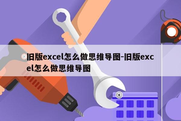 旧版excel怎么做思维导图-旧版excel怎么做思维导图