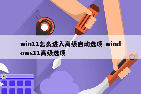 win11怎么进入高级启动选项-windows11高级选项