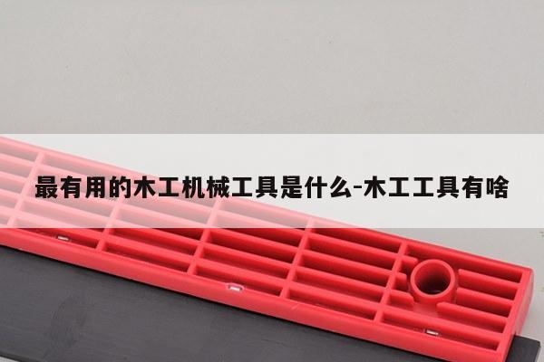最有用的木工机械工具是什么-木工工具有啥
