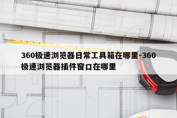 360极速浏览器日常工具箱在哪里-360极速浏览器插件窗口在哪里
