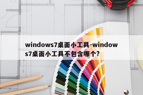 windows7桌面小工具-windows7桌面小工具不包含哪个?