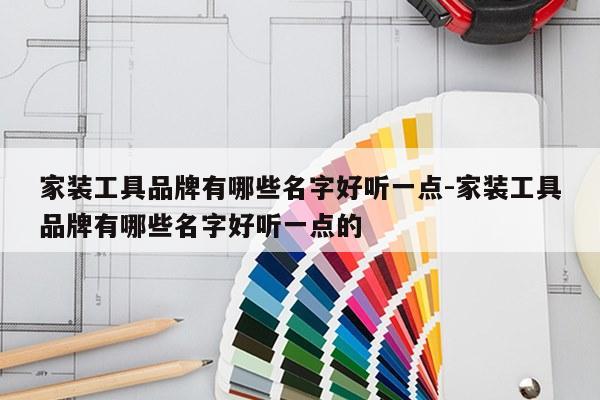 家装工具品牌有哪些名字好听一点-家装工具品牌有哪些名字好听一点的