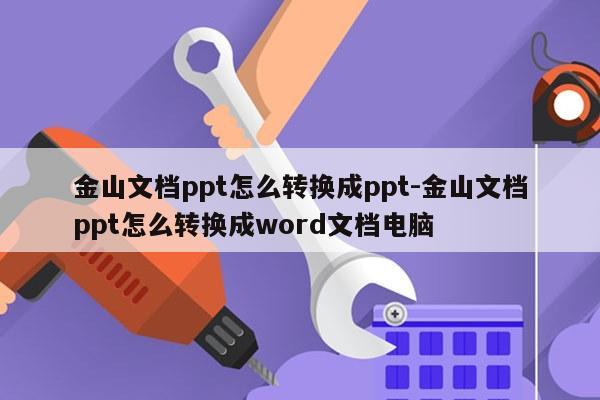 金山文档ppt怎么转换成ppt-金山文档ppt怎么转换成word文档电脑
