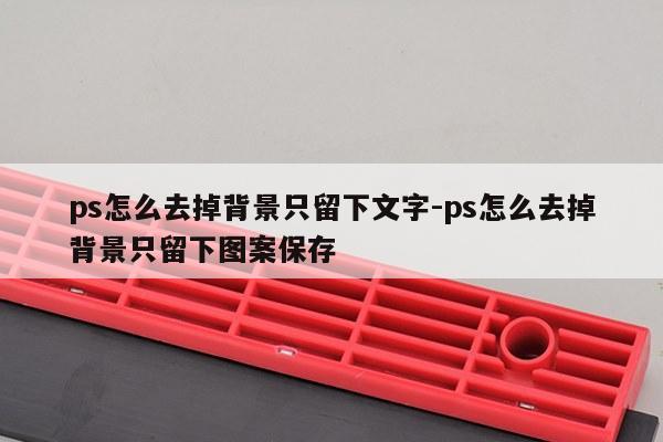 ps怎么去掉背景只留下文字-ps怎么去掉背景只留下图案保存