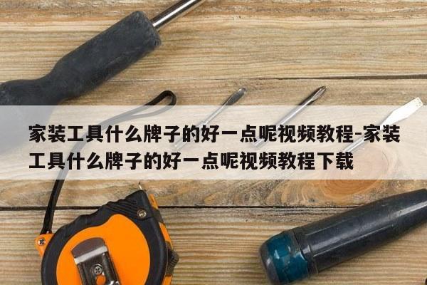 家装工具什么牌子的好一点呢视频教程-家装工具什么牌子的好一点呢视频教程下载