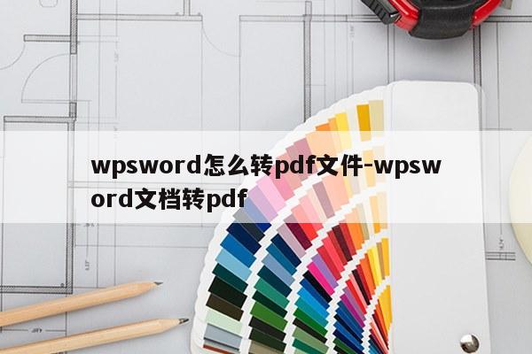 wpsword怎么转pdf文件-wpsword文档转pdf