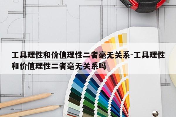 工具理性和价值理性二者毫无关系-工具理性和价值理性二者毫无关系吗