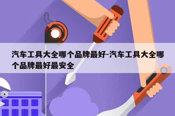 汽车工具大全哪个品牌最好-汽车工具大全哪个品牌最好最安全