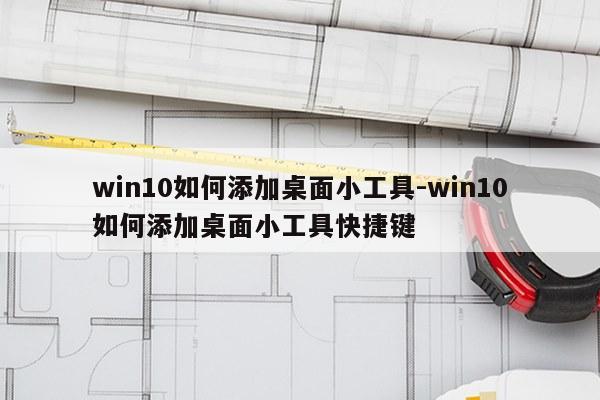 win10如何添加桌面小工具-win10如何添加桌面小工具快捷键