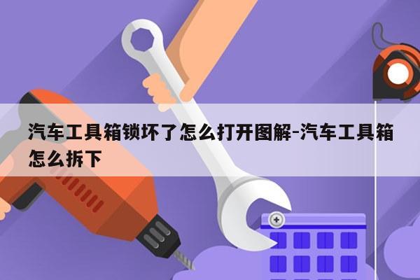汽车工具箱锁坏了怎么打开图解-汽车工具箱怎么拆下