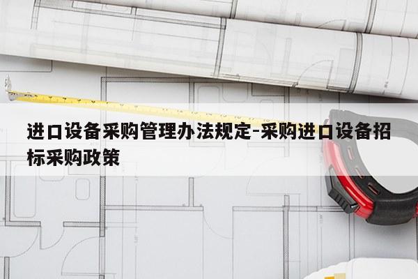 进口设备采购管理办法规定-采购进口设备招标采购政策