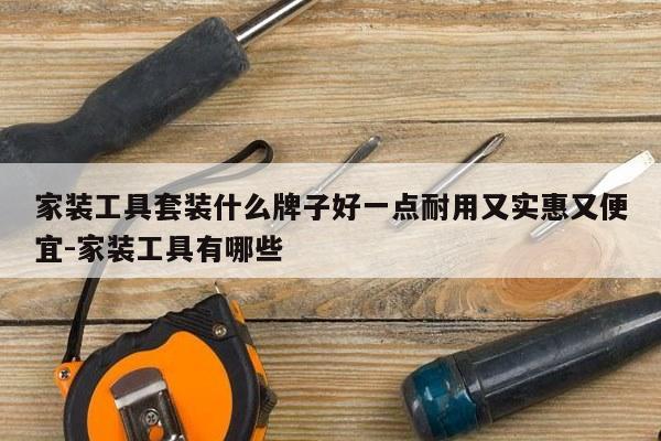 家装工具套装什么牌子好一点耐用又实惠又便宜-家装工具有哪些