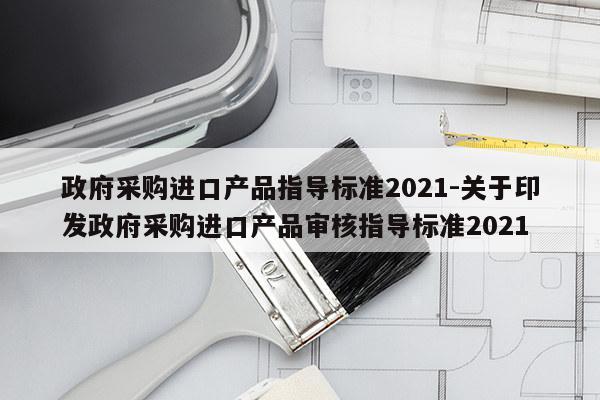 政府采购进口产品指导标准2021-关于印发政府采购进口产品审核指导标准2021