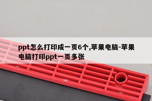 ppt怎么打印成一页6个,苹果电脑-苹果电脑打印ppt一页多张