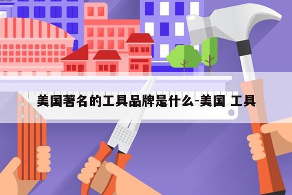 美国著名的工具品牌是什么-美国 工具