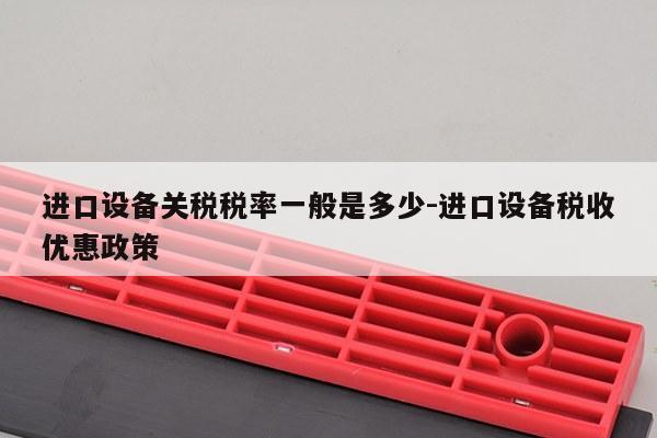 进口设备关税税率一般是多少-进口设备税收优惠政策