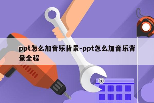 ppt怎么加音乐背景-ppt怎么加音乐背景全程