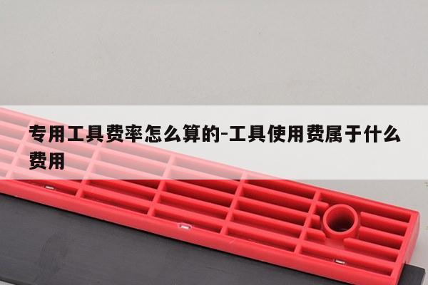 专用工具费率怎么算的-工具使用费属于什么费用