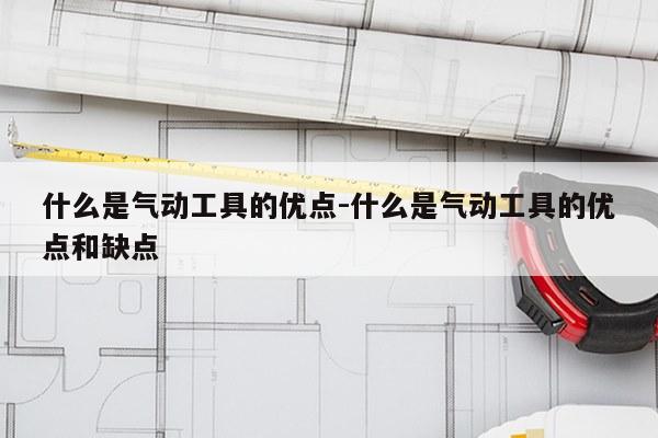 什么是气动工具的优点-什么是气动工具的优点和缺点