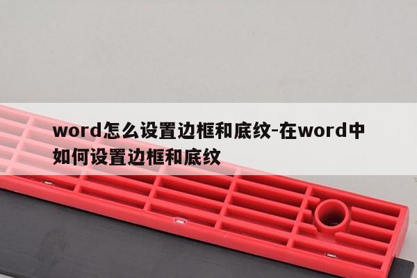 word怎么设置边框和底纹-在word中如何设置边框和底纹