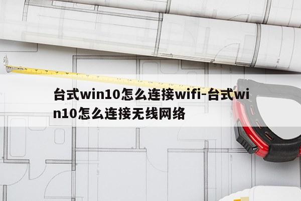台式win10怎么连接wifi-台式win10怎么连接无线网络