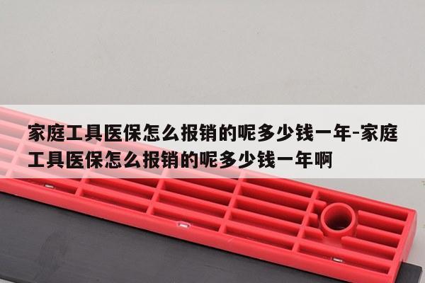 家庭工具医保怎么报销的呢多少钱一年-家庭工具医保怎么报销的呢多少钱一年啊