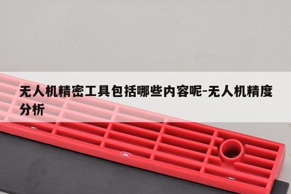 无人机精密工具包括哪些内容呢-无人机精度分析